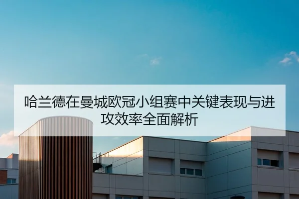 哈兰德在曼城欧冠小组赛中关键表现与进攻效率全面解析