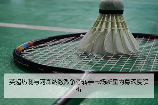 英超热刺与阿森纳激烈争夺转会市场新星内幕深度解析